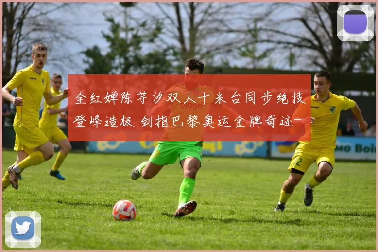 全红婵陈芋汐双人十米台同步绝技登峰造极 剑指巴黎奥运金牌奇迹