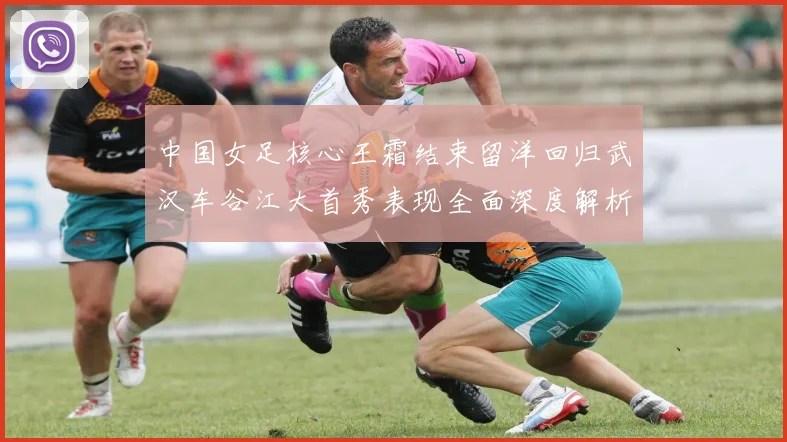 中国女足核心王霜结束留洋回归武汉车谷江大首秀表现全面深度解析