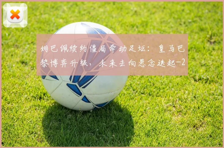 姆巴佩续约僵局牵动足坛:皇马巴黎博弈升级,未来去向悬念迭起