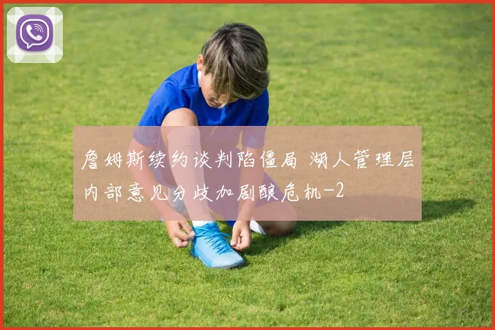 詹姆斯续约谈判陷僵局 湖人管理层内部意见分歧加剧酿危机