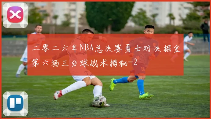 二零二六年NBA总决赛勇士对决掘金第六场三分球战术揭秘
