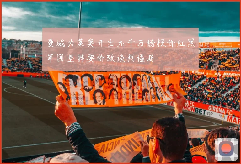 曼城为莱奥开出九千万镑报价红黑军团坚持要价致谈判僵局