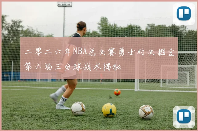 二零二六年NBA总决赛勇士对决掘金第六场三分球战术揭秘