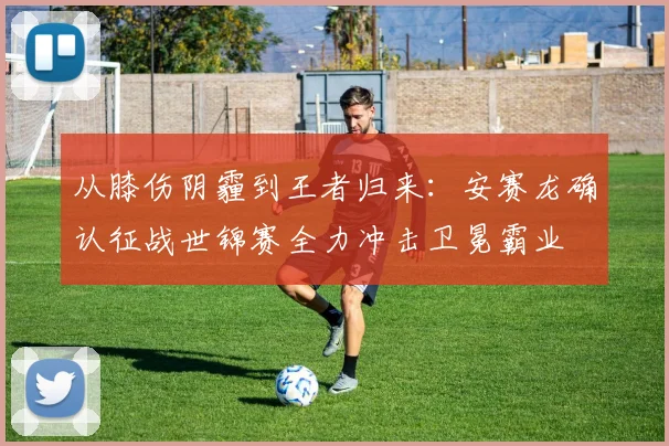 从膝伤阴霾到王者归来：安赛龙确认征战世锦赛全力冲击卫冕霸业