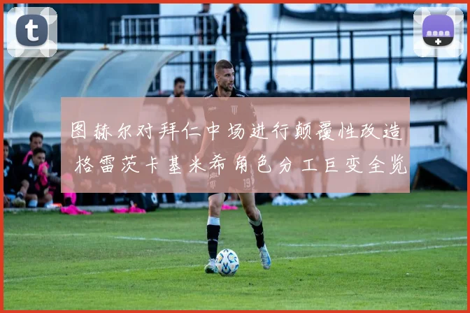 图赫尔对拜仁中场进行颠覆性改造 格雷茨卡基米希角色分工巨变全览