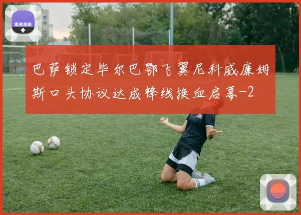 巴萨锁定毕尔巴鄂飞翼尼科威廉姆斯口头协议达成锋线换血启幕