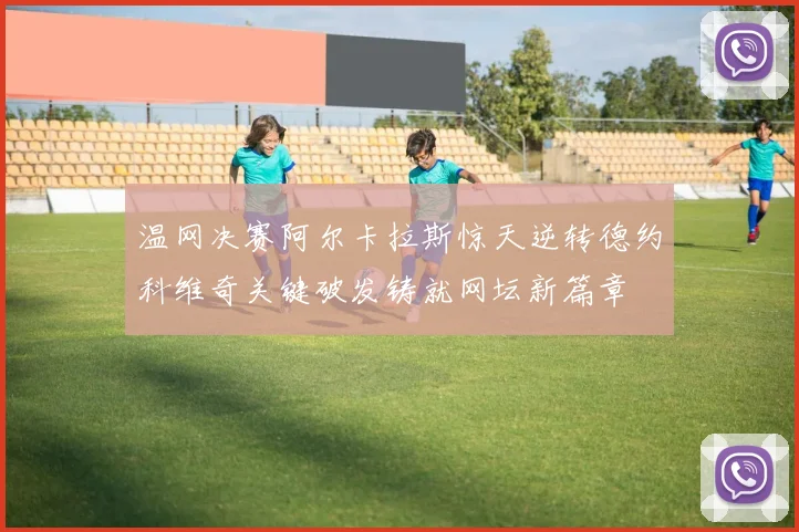温网决赛阿尔卡拉斯惊天逆转德约科维奇关键破发铸就网坛新篇章